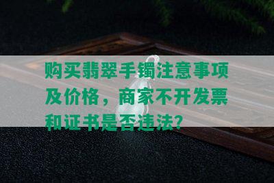 购买翡翠手镯注意事项及价格，商家不开发票和证书是否违法？