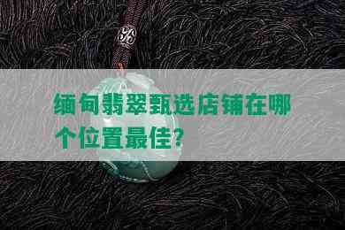 缅甸翡翠甄选店铺在哪个位置更佳？