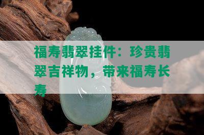 福寿翡翠挂件：珍贵翡翠吉祥物，带来福寿长寿