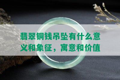 翡翠铜钱吊坠有什么意义和象征，寓意和价值