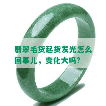 翡翠毛货起货发光怎么回事儿，变化大吗？