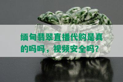 缅甸翡翠直播代购是真的吗吗，视频安全吗？