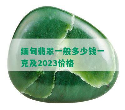 缅甸翡翠一般多少钱一克及2023价格