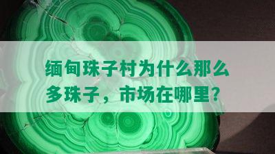 缅甸珠子村为什么那么多珠子，市场在哪里？