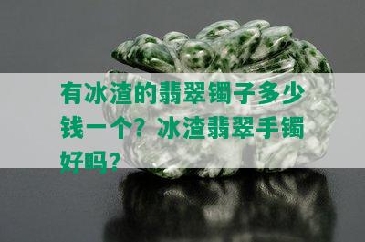 有冰渣的翡翠镯子多少钱一个？冰渣翡翠手镯好吗？