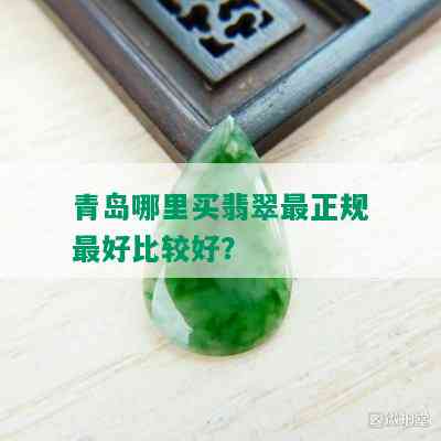 青岛哪里买翡翠最正规更好比较好？