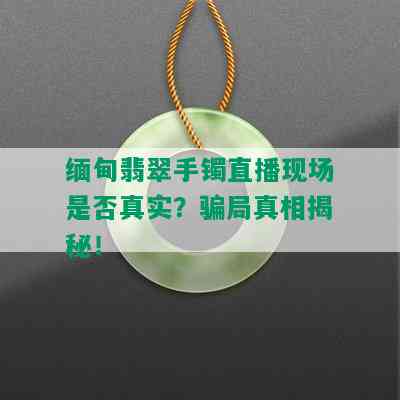 缅甸翡翠手镯直播现场是否真实？骗局真相揭秘！