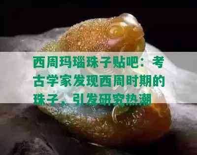 西周玛瑙珠子贴吧：考古学家发现西周时期的珠子，引发研究热潮