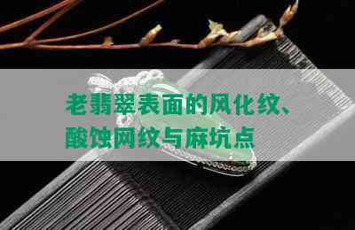 老翡翠表面的风化纹、酸蚀网纹与麻坑点