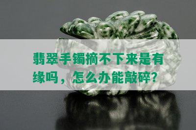 翡翠手镯摘不下来是有缘吗，怎么办能敲碎？