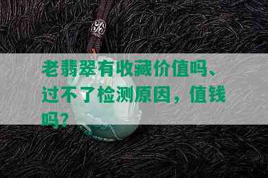 老翡翠有收藏价值吗、过不了检测原因，值钱吗？