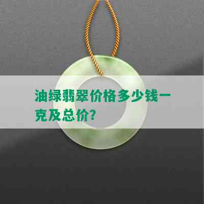 油绿翡翠价格多少钱一克及总价？