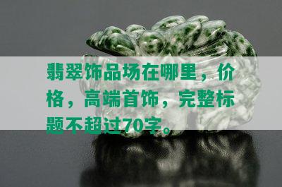 翡翠饰品场在哪里，价格，高端首饰，完整标题不超过70字。