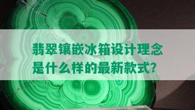 翡翠镶嵌冰箱设计理念是什么样的最新款式？