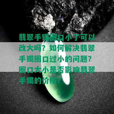 翡翠手镯圈口小了可以改大吗？如何解决翡翠手镯圈口过小的问题？圈口大小是否影响翡翠手镯的价格？