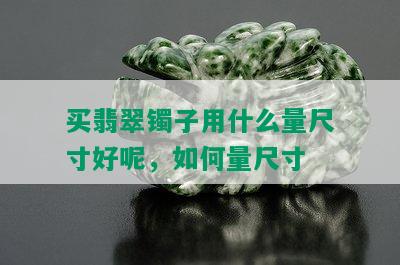 买翡翠镯子用什么量尺寸好呢，如何量尺寸