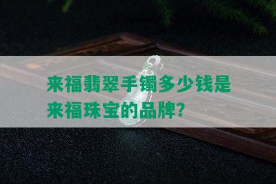 来福翡翠手镯多少钱是来福珠宝的品牌？