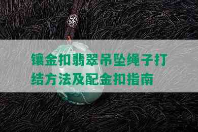 镶金扣翡翠吊坠绳子打结方法及配金扣指南