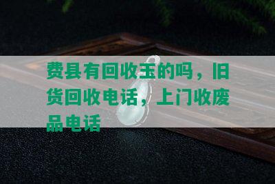 费县有回收玉的吗，旧货回收电话，上门收废品电话