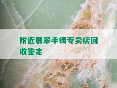 附近翡翠手镯专卖店回收鉴定