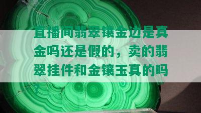 直播间翡翠镶金边是真金吗还是假的，卖的翡翠挂件和金镶玉真的吗？