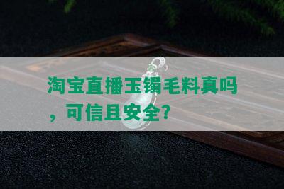 淘宝直播玉镯毛料真吗，可信且安全？