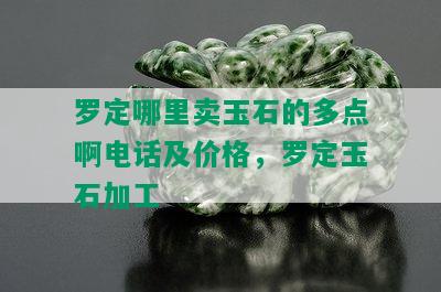 罗定哪里卖玉石的多点啊电话及价格，罗定玉石加工