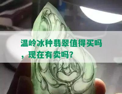 温岭冰种翡翠值得买吗，现在有卖吗？