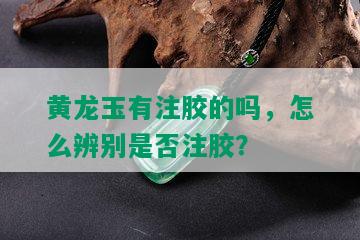 黄龙玉有注胶的吗，怎么辨别是否注胶？