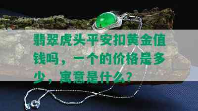 翡翠虎头平安扣黄金值钱吗，一个的价格是多少，寓意是什么？