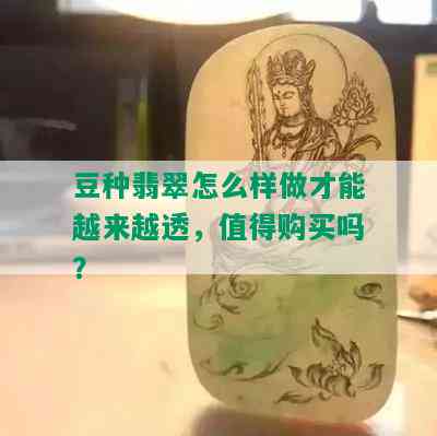 豆种翡翠怎么样做才能越来越透，值得购买吗？