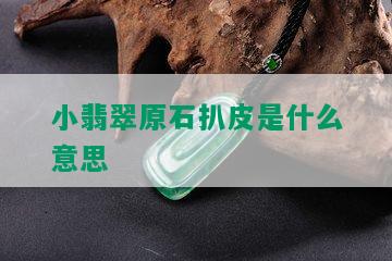 小翡翠原石扒皮是什么意思