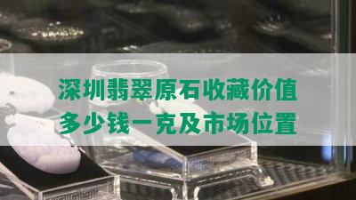 深圳翡翠原石收藏价值多少钱一克及市场位置