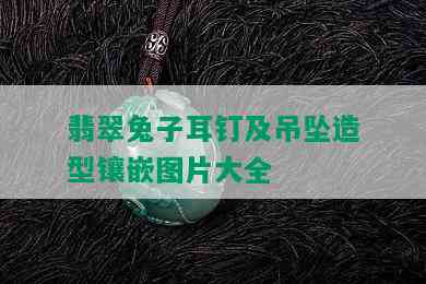 翡翠兔子耳钉及吊坠造型镶嵌图片大全