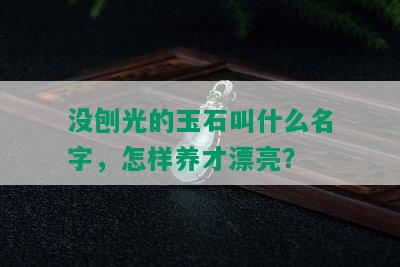 没刨光的玉石叫什么名字，怎样养才漂亮？