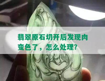 翡翠原石切开后发现肉变色了，怎么处理？