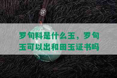 罗旬料是什么玉，罗旬玉可以出和田玉证书吗