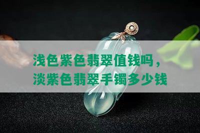 浅色紫色翡翠值钱吗，淡紫色翡翠手镯多少钱