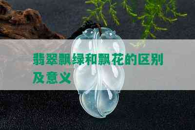 翡翠飘绿和飘花的区别及意义