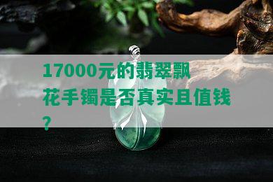 17000元的翡翠飘花手镯是否真实且值钱？