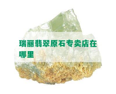 瑞丽翡翠原石专卖店在哪里