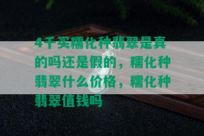 4千买糯化种翡翠是真的吗还是假的，糯化种翡翠什么价格，糯化种翡翠值钱吗