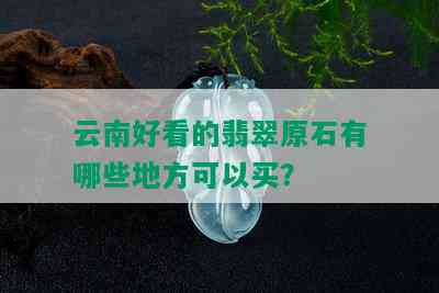 云南好看的翡翠原石有哪些地方可以买？