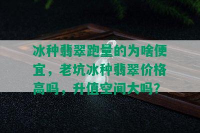 冰种翡翠跑量的为啥便宜，老坑冰种翡翠价格高吗，升值空间大吗？