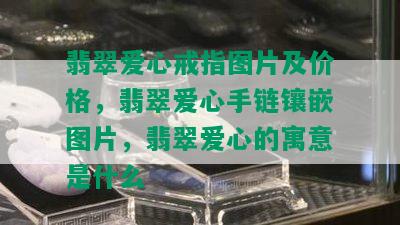 翡翠爱心戒指图片及价格，翡翠爱心手链镶嵌图片，翡翠爱心的寓意是什么