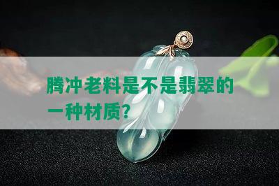 腾冲老料是不是翡翠的一种材质？