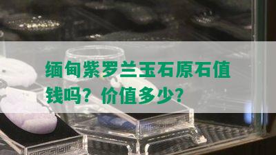 缅甸紫罗兰玉石原石值钱吗？价值多少？