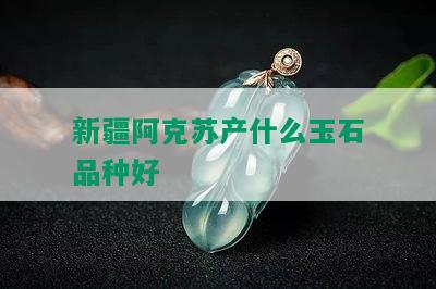 新疆阿克苏产什么玉石品种好