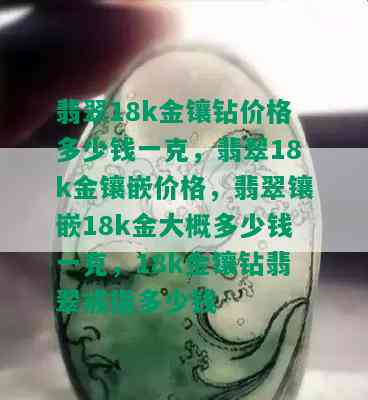 翡翠18k金镶钻价格多少钱一克，翡翠18k金镶嵌价格，翡翠镶嵌18k金大概多少钱一克，18k金镶钻翡翠戒指多少钱