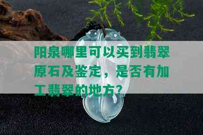 阳泉哪里可以买到翡翠原石及鉴定，是否有加工翡翠的地方？